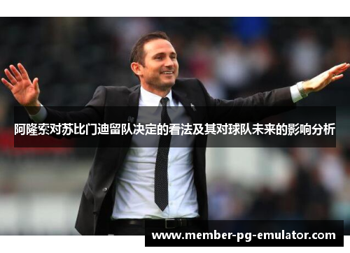 阿隆索对苏比门迪留队决定的看法及其对球队未来的影响分析 阿隆索对苏比门迪留队决定的看法及其对球队未来的影响分析