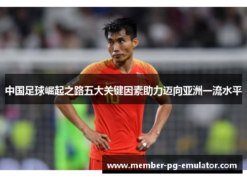 中国足球崛起之路五大关键因素助力迈向亚洲一流水平