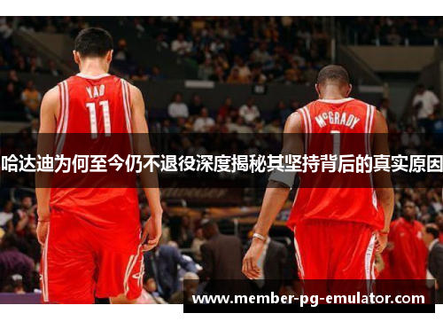 哈达迪为何至今仍不退役深度揭秘其坚持背后的真实原因