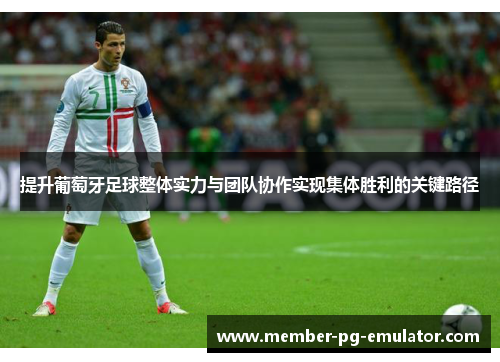 提升葡萄牙足球整体实力与团队协作实现集体胜利的关键路径