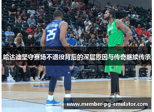 哈达迪坚守赛场不退役背后的深层原因与传奇继续传承 哈达迪坚守赛场不退役背后的深层原因与传奇继续传承