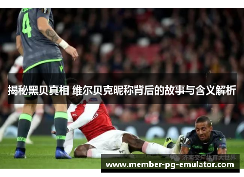 揭秘黑贝真相 维尔贝克昵称背后的故事与含义解析