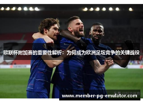 欧联杯附加赛的重要性解析:为何成为欧洲足坛竞争的关键战役 欧联杯附加赛的重要性解析:为何成为欧洲足坛竞争的关键战役