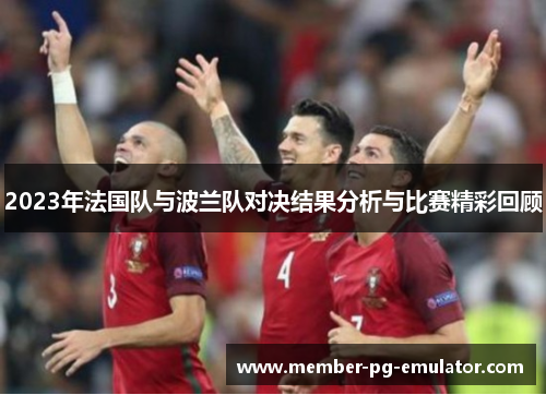 2023年法国队与波兰队对决结果分析与比赛精彩回顾 2023年法国队与波兰队对决结果分析与比赛精彩回顾