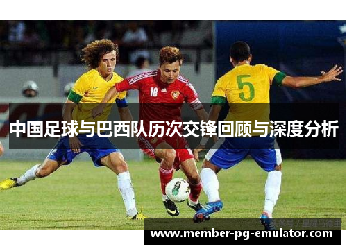 中国足球与巴西队历次交锋回顾与深度分析 中国足球与巴西队历次交锋回顾与深度分析