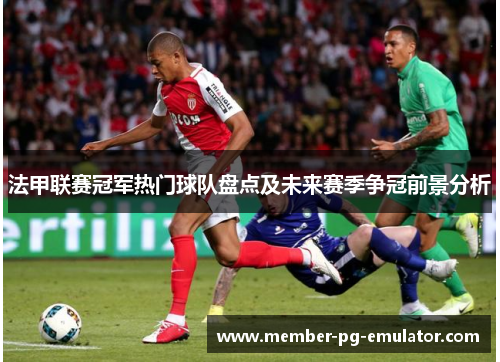 法甲联赛冠军热门球队盘点及未来赛季争冠前景分析