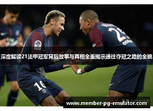 深度解读21法甲冠军背后故事与真相全面揭示通往夺冠之路的全貌