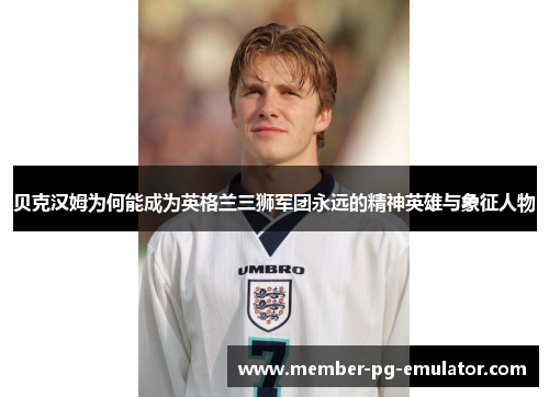 贝克汉姆为何能成为英格兰三狮军团永远的精神英雄与象征人物