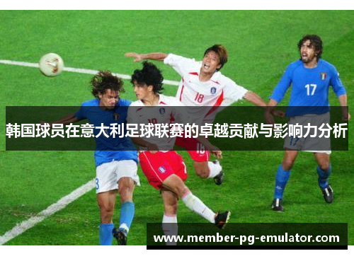 韩国球员在意大利足球联赛的卓越贡献与影响力分析