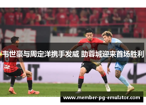 韦世豪与周定洋携手发威 助蓉城迎来首场胜利 韦世豪与周定洋携手发威 助蓉城迎来首场胜利