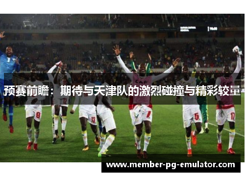 预赛前瞻：期待与天津队的激烈碰撞与精彩较量