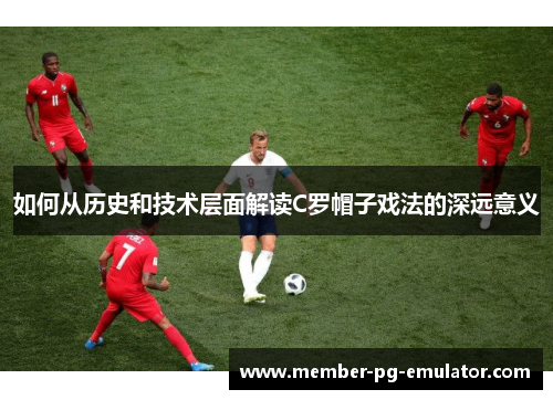 如何从历史和技术层面解读C罗帽子戏法的深远意义