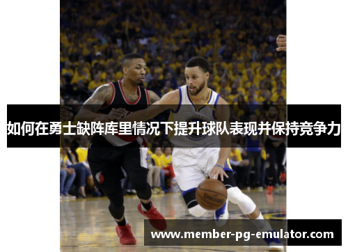 如何在勇士缺阵库里情况下提升球队表现并保持竞争力