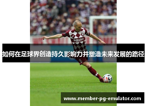 如何在足球界创造持久影响力并塑造未来发展的路径 如何在足球界创造持久影响力并塑造未来发展的路径