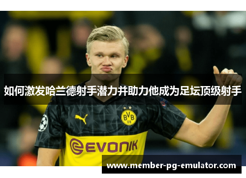 如何激发哈兰德射手潜力并助力他成为足坛顶级射手