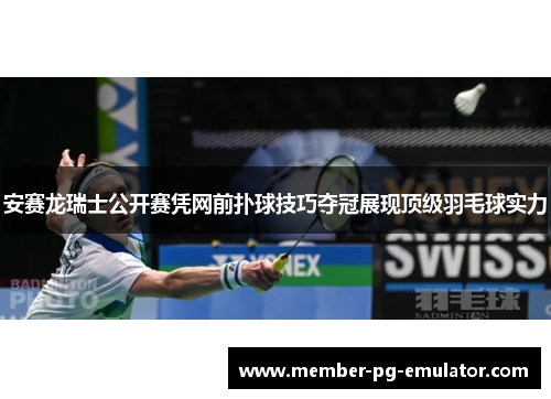 安赛龙瑞士公开赛凭网前扑球技巧夺冠展现顶级羽毛球实力