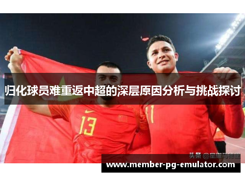 归化球员难重返中超的深层原因分析与挑战探讨