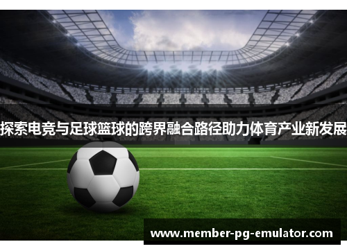 探索电竞与足球篮球的跨界融合路径助力体育产业新发展