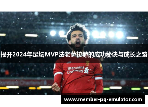 揭开2024年足坛MVP法老萨拉赫的成功秘诀与成长之路