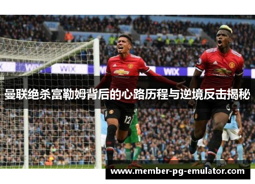 曼联绝杀富勒姆背后的心路历程与逆境反击揭秘