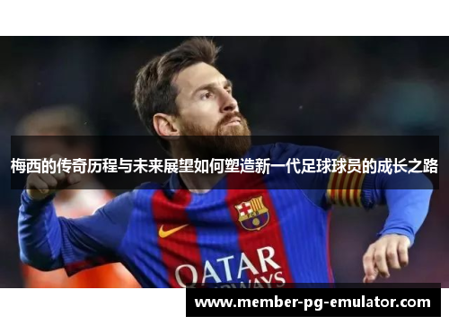 梅西的传奇历程与未来展望如何塑造新一代足球球员的成长之路