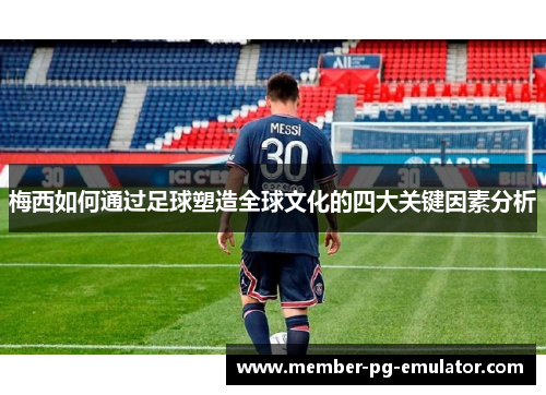 梅西如何通过足球塑造全球文化的四大关键因素分析