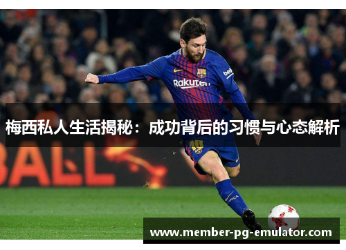 梅西私人生活揭秘：成功背后的习惯与心态解析