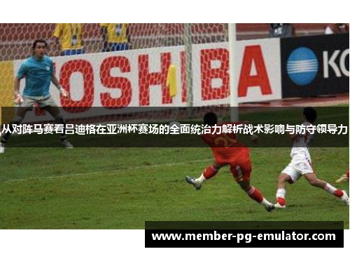 从对阵马赛看吕迪格在亚洲杯赛场的全面统治力解析战术影响与防守领导力