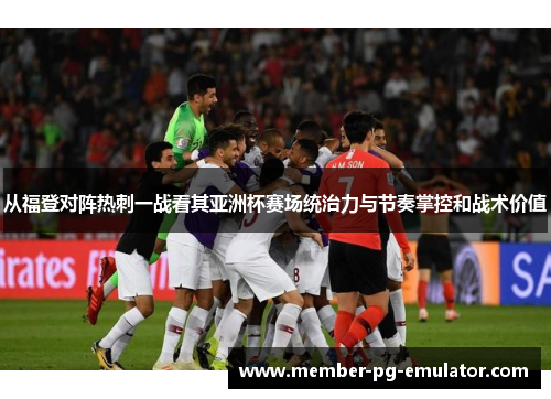 从福登对阵热刺一战看其亚洲杯赛场统治力与节奏掌控和战术价值