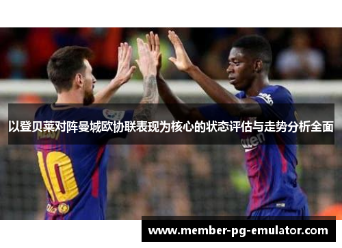 以登贝莱对阵曼城欧协联表现为核心的状态评估与走势分析全面