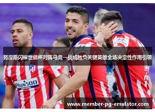 努涅斯闪耀世俱杯对阵马竞一战成胜负关键英雄全场决定性作用引领