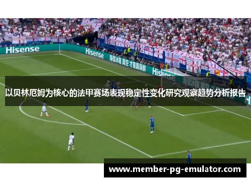 以贝林厄姆为核心的法甲赛场表现稳定性变化研究观察趋势分析报告