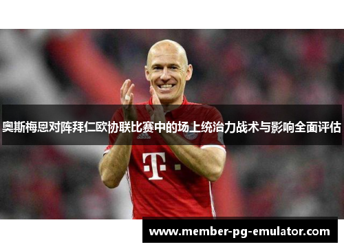 奥斯梅恩对阵拜仁欧协联比赛中的场上统治力战术与影响全面评估