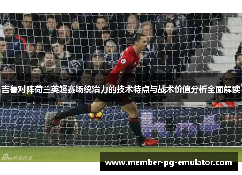 吉鲁对阵荷兰英超赛场统治力的技术特点与战术价值分析全面解读