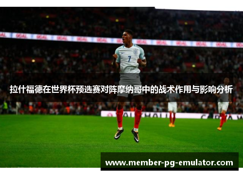 拉什福德在世界杯预选赛对阵摩纳哥中的战术作用与影响分析