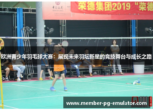 欧洲青少年羽毛球大赛：展现未来羽坛新星的竞技舞台与成长之路