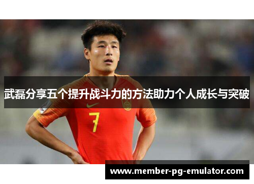 武磊分享五个提升战斗力的方法助力个人成长与突破
