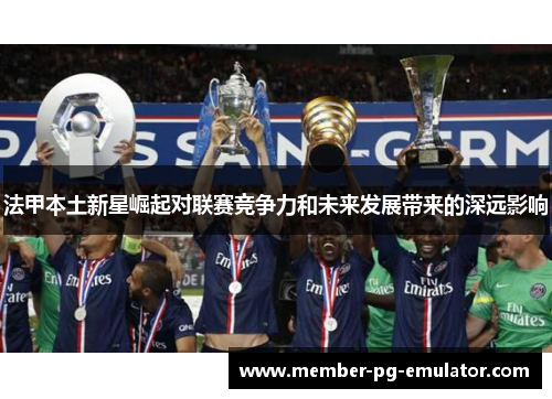 法甲本土新星崛起对联赛竞争力和未来发展带来的深远影响
