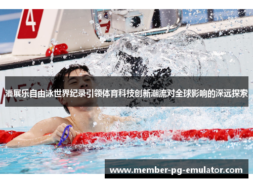 潘展乐自由泳世界纪录引领体育科技创新潮流对全球影响的深远探索