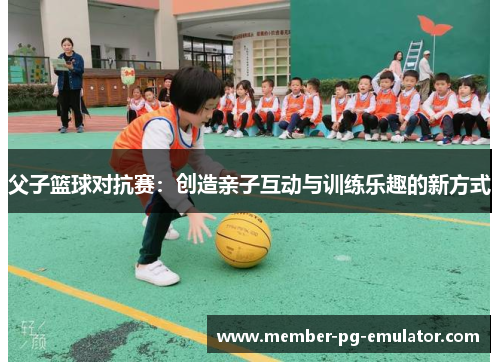 父子篮球对抗赛：创造亲子互动与训练乐趣的新方式