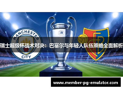 瑞士超级杯战术对决：巴塞尔与年轻人队伍策略全面解析