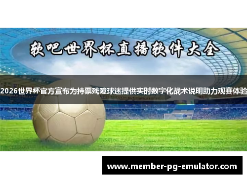 2026世界杯官方宣布为持票残障球迷提供实时数字化战术说明助力观赛体验