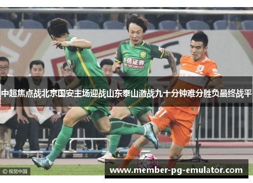 中超焦点战北京国安主场迎战山东泰山激战九十分钟难分胜负最终战平