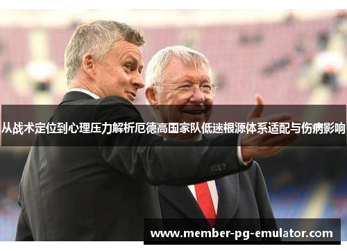 从战术定位到心理压力解析厄德高国家队低迷根源体系适配与伤病影响 从战术定位到心理压力解析厄德高国家队低迷根源体系适配与伤病影响