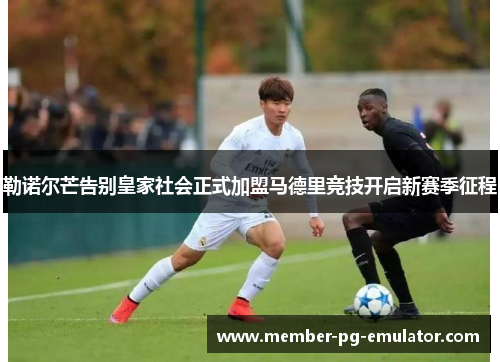 勒诺尔芒告别皇家社会正式加盟马德里竞技开启新赛季征程