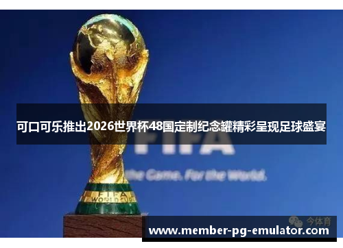 可口可乐推出2026世界杯48国定制纪念罐精彩呈现足球盛宴
