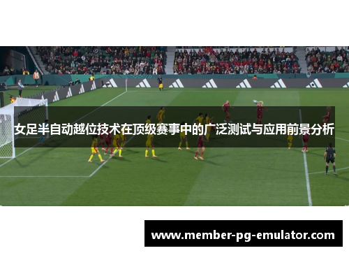 女足半自动越位技术在顶级赛事中的广泛测试与应用前景分析