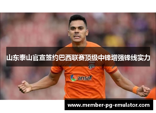 山东泰山官宣签约巴西联赛顶级中锋增强锋线实力