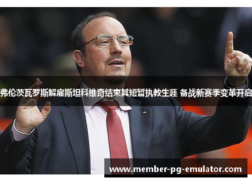 弗伦茨瓦罗斯解雇斯坦科维奇结束其短暂执教生涯 备战新赛季变革开启 弗伦茨瓦罗斯解雇斯坦科维奇结束其短暂执教生涯 备战新赛季变革开启