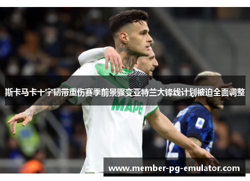 斯卡马卡十字韧带重伤赛季前景骤变亚特兰大锋线计划被迫全面调整